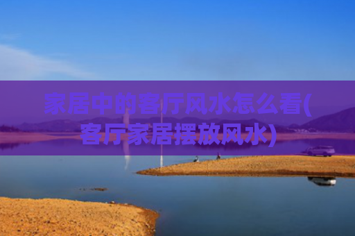 家居中的客厅风水怎么看(客厅家居摆放风水)