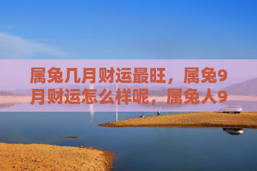 属兔几月财运最旺，属兔9月财运怎么样呢，属兔人9月的财运预测