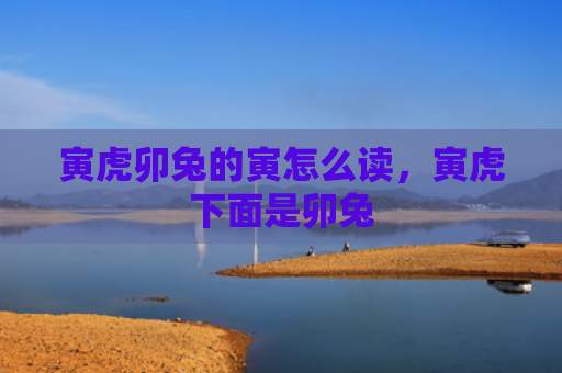 寅虎卯兔的寅怎么读，寅虎下面是卯兔