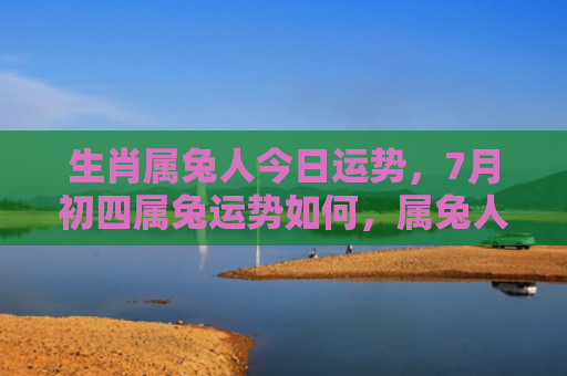 生肖属兔人今日运势，7月初四属兔运势如何，属兔人7月初四的运势分析