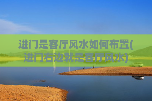 进门是客厅风水如何布置(进门右边就是客厅风水)