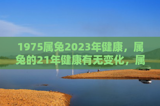 1975属兔2023年健康，属兔的21年健康有无变化，属兔人健康状况调查