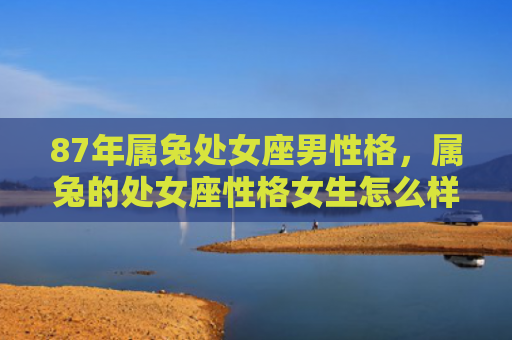 87年属兔处女座男性格，属兔的处女座性格女生怎么样，附详细介绍