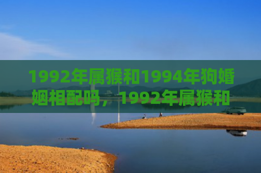 1992年属猴和1994年狗婚姻相配吗，1992年属猴和什么生肖最配