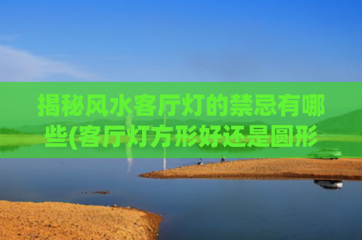 揭秘风水客厅灯的禁忌有哪些(客厅灯方形好还是圆形好风水)