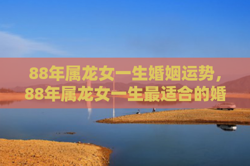 88年属龙女一生婚姻运势，88年属龙女一生最适合的婚配对象