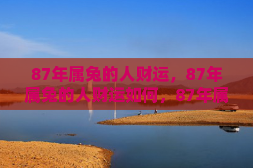 87年属兔的人财运，87年属兔的人财运如何，87年属兔的人的财运