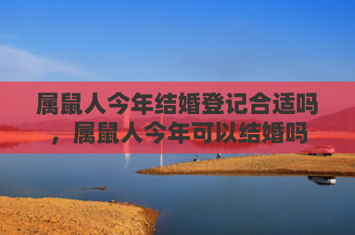 属鼠人今年结婚登记合适吗，属鼠人今年可以结婚吗