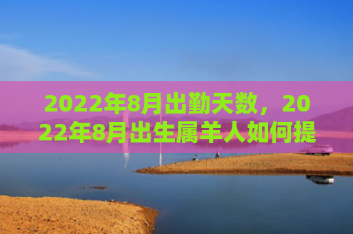 2022年8月出勤天数，2022年8月出生属羊人如何提升偏财运