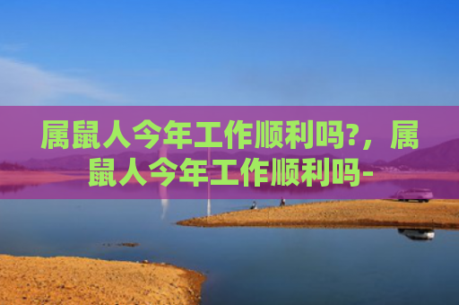 属鼠人今年工作顺利吗?，属鼠人今年工作顺利吗-