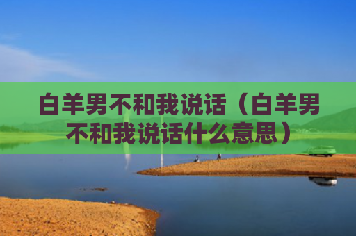 白羊男不和我说话（白羊男不和我说话什么意思）