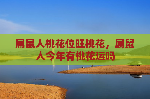 属鼠人桃花位旺桃花，属鼠人今年有桃花运吗