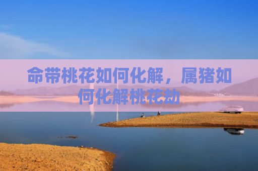 命带桃花如何化解，属猪如何化解桃花劫