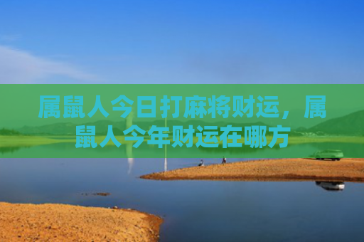 属鼠人今日打麻将财运，属鼠人今年财运在哪方