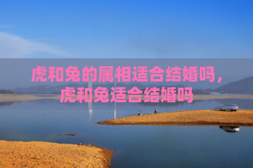 虎和兔的属相适合结婚吗，虎和兔适合结婚吗