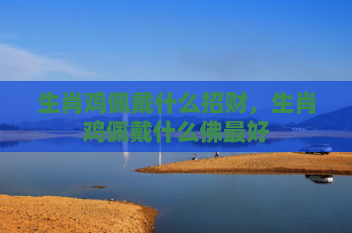 生肖鸡佩戴什么招财，生肖鸡佩戴什么佛最好