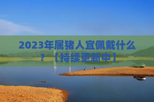 2023年属猪人宜佩戴什么？【持续更新中】