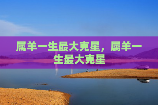 属羊一生最大克星，属羊一生最大克星