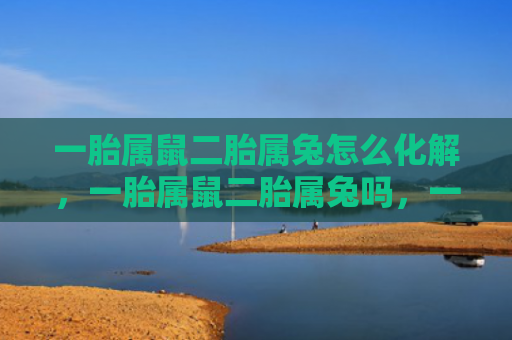 一胎属鼠二胎属兔怎么化解，一胎属鼠二胎属兔吗，一胎属鼠二胎属兔