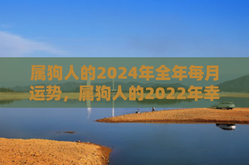 属狗人的2024年全年每月运势，属狗人的2022年幸运色