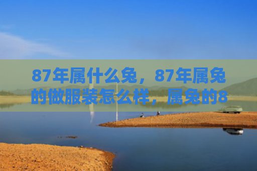 87年属什么兔，87年属兔的做服装怎么样，属兔的87年如何从事服装行业