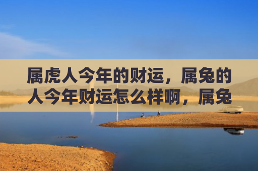 属虎人今年的财运，属兔的人今年财运怎么样啊，属兔的人今年可能会有丰厚的财运