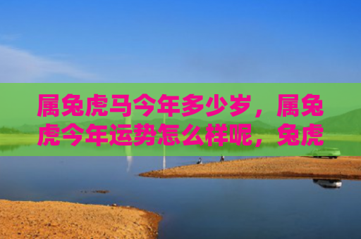 属兔虎马今年多少岁，属兔虎今年运势怎么样呢，兔虎今年的运势