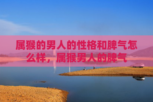 属猴的男人的性格和脾气怎么样，属猴男人的脾气