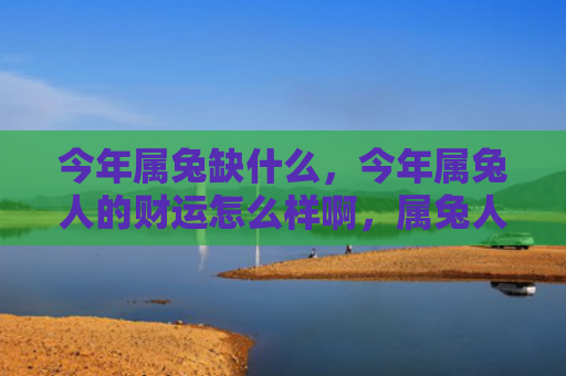 今年属兔缺什么，今年属兔人的财运怎么样啊，属兔人在2021年的财运表现