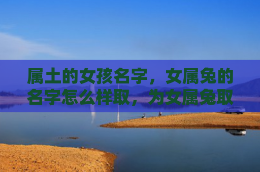 属土的女孩名字，女属兔的名字怎么样取，为女属兔取一个好听的名字