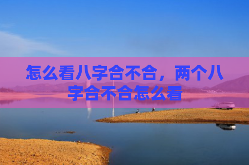 怎么看八字合不合，两个八字合不合怎么看