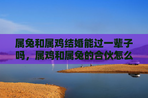 属兔和属鸡结婚能过一辈子吗，属鸡和属兔的合伙怎么样，属鸡和属兔的最佳合伙人