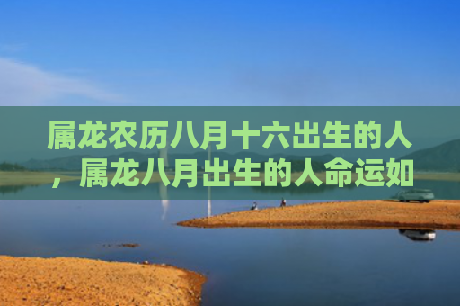 属龙农历八月十六出生的人，属龙八月出生的人命运如何