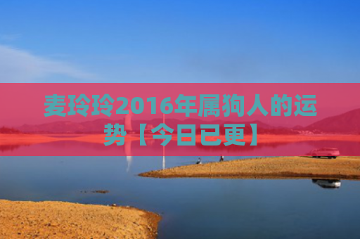 麦玲玲2016年属狗人的运势【今日已更】