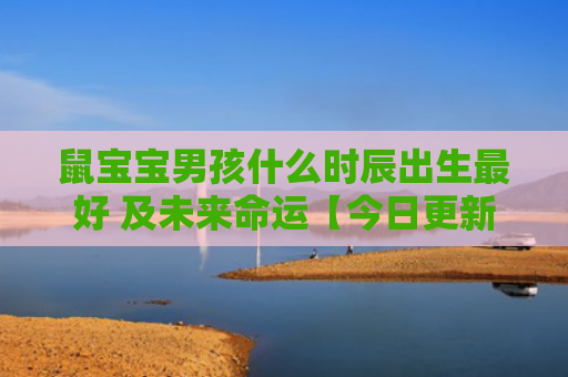 鼠宝宝男孩什么时辰出生最好 及未来命运【今日更新2023】