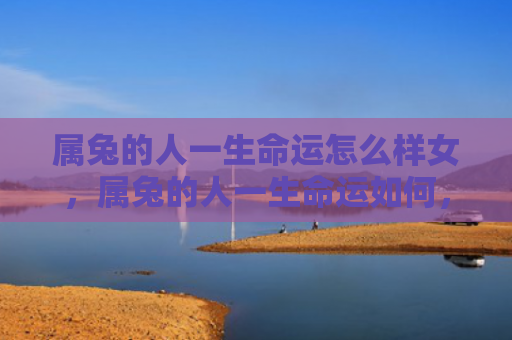 属兔的人一生命运怎么样女，属兔的人一生命运如何，属兔的人生命特点及个性分析