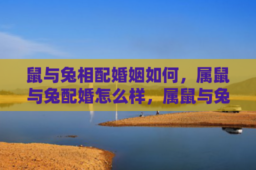 鼠与兔相配婚姻如何，属鼠与兔配婚怎么样，属鼠与兔的婚姻真的幸福吗
