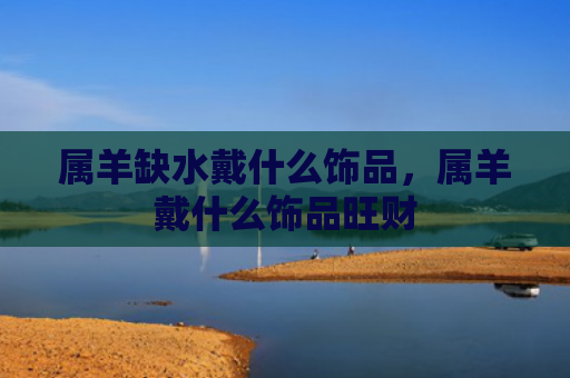 属羊缺水戴什么饰品，属羊戴什么饰品旺财