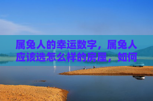 属兔人的幸运数字，属兔人应该选怎么样的房屋，如何选购适合属兔人居住的房屋