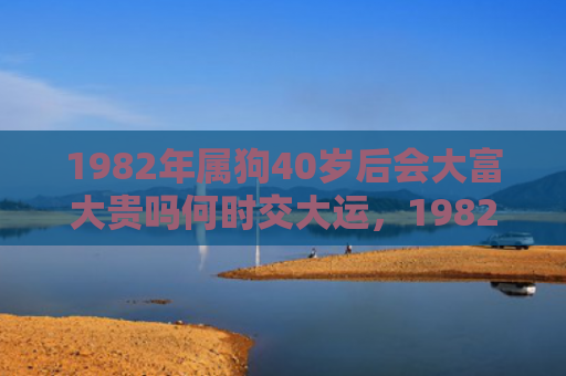 1982年属狗40岁后会大富大贵吗何时交大运，1982年属狗40岁的桃花劫