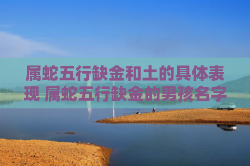 属蛇五行缺金和土的具体表现 属蛇五行缺金的男孩名字【今日已更】