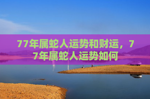 77年属蛇人运势和财运，77年属蛇人运势如何