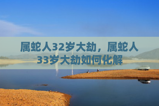 属蛇人32岁大劫，属蛇人33岁大劫如何化解
