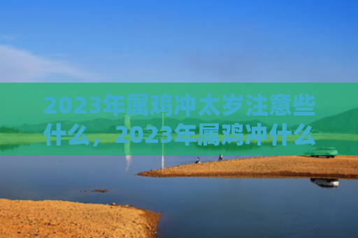 2023年属鸡冲太岁注意些什么，2023年属鸡冲什么太岁