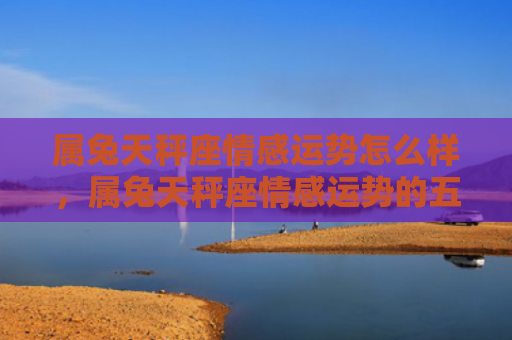 属兔天秤座情感运势怎么样，属兔天秤座情感运势的五大特点