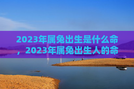 2023年属兔出生是什么命，2023年属兔出生人的命运