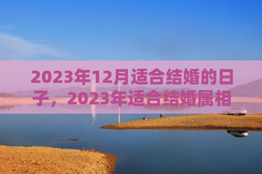 2023年12月适合结婚的日子，2023年适合结婚属相