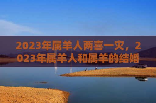 2023年属羊人两喜一灾，2023年属羊人和属羊的结婚怎么样