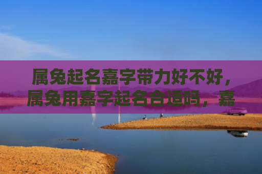 属兔起名嘉字带力好不好，属兔用嘉字起名合适吗，嘉字给宝宝起名的寓意及含义