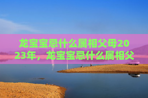 龙宝宝忌什么属相父母2023年，龙宝宝忌什么属相父母